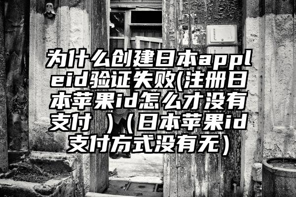 为什么创建日本appleid验证失败(注册日本苹果id怎么才没有支付 )（日本苹果id支付方式没有无）