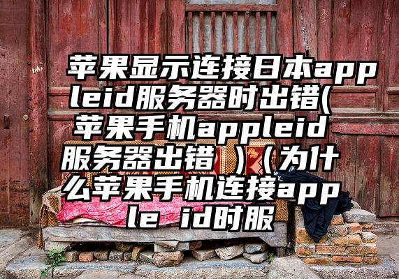 苹果显示连接日本appleid服务器时出错(苹果手机appleid服务器出错 )（为什么苹果手机连接apple id时服