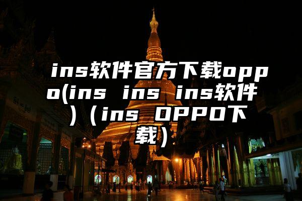 ins软件官方下载oppo(ins ins ins软件 )（ins OPPO下载）