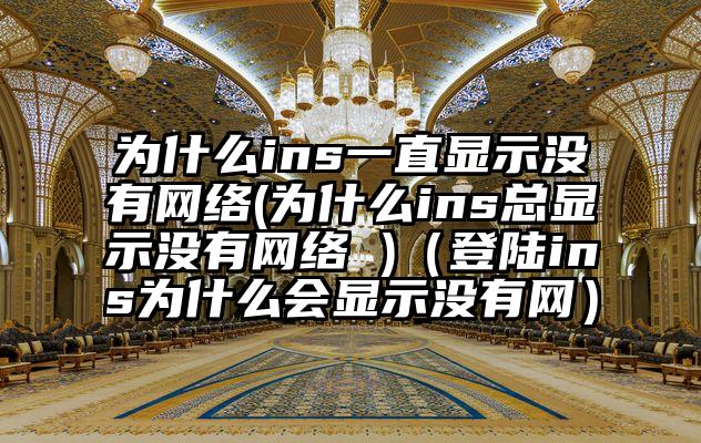 为什么ins一直显示没有网络(为什么ins总显示没有网络 )（登陆ins为什么会显示没有网）