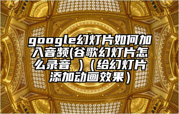 google幻灯片如何加入音频(谷歌幻灯片怎么录音 )（给幻灯片添加动画效果）