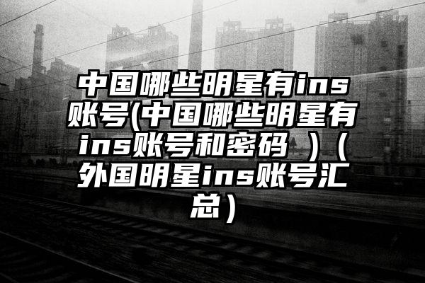 中国哪些明星有ins账号(中国哪些明星有ins账号和密码 )（外国明星ins账号汇总）