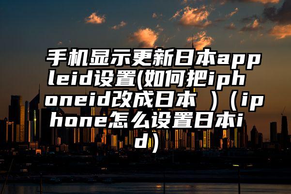 手机显示更新日本appleid设置(如何把iphoneid改成日本 )（iphone怎么设置日本id）