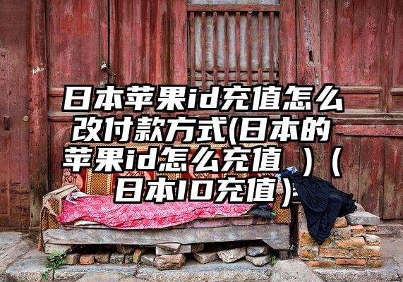 日本苹果id充值怎么改付款方式(日本的苹果id怎么充值 )（日本ID充值）