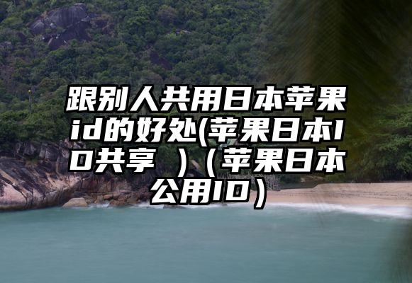 跟别人共用日本苹果id的好处(苹果日本ID共享 )（苹果日本公用ID）