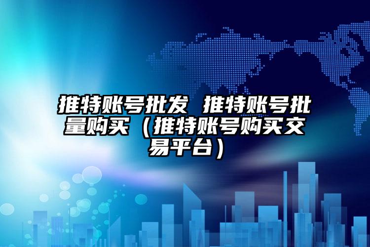 推特账号批发 推特账号批量购买（推特账号购买交易平台）