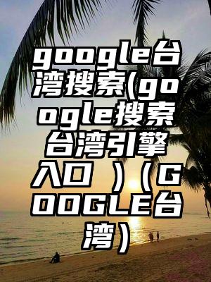 google台湾搜索(google搜索台湾引擎入口 )（GOOGLE台湾）