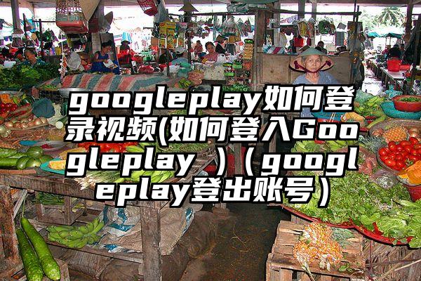 googleplay如何登录视频(如何登入Googleplay )（googleplay登出账号）