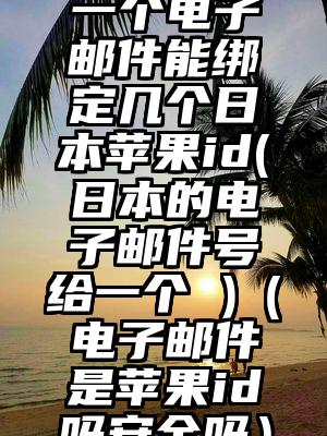 一个电子邮件能绑定几个日本苹果id(日本的电子邮件号给一个 )（电子邮件是苹果id吗安全吗）