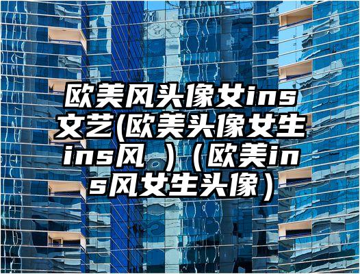 欧美风头像女ins文艺(欧美头像女生ins风 )（欧美ins风女生头像）