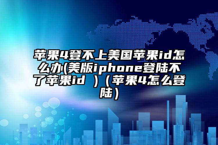 苹果4登不上美国苹果id怎么办(美版iphone登陆不了苹果id )（苹果4怎么登陆）