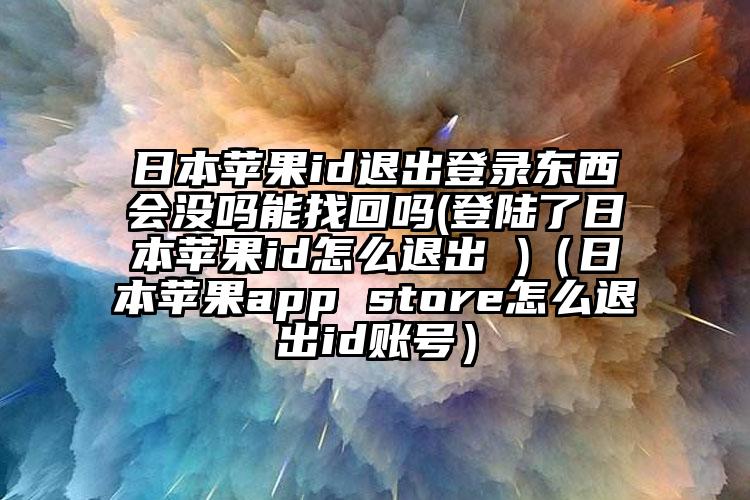 日本苹果id退出登录东西会没吗能找回吗(登陆了日本苹果id怎么退出 )（日本苹果app store怎么退出id账号）