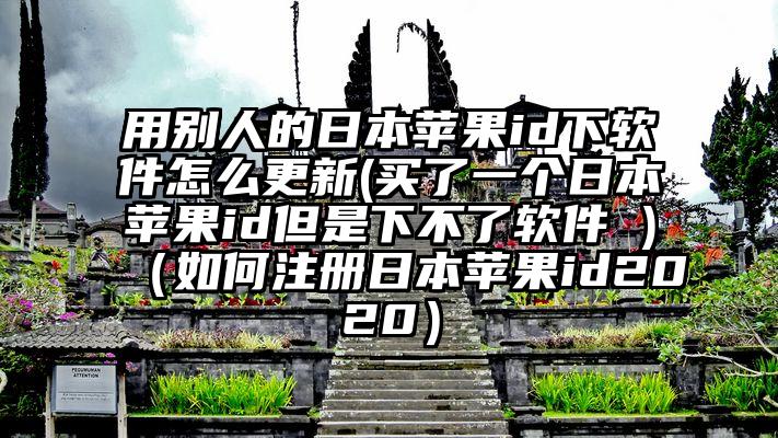 用别人的日本苹果id下软件怎么更新(买了一个日本苹果id但是下不了软件 )（如何注册日本苹果id2020）