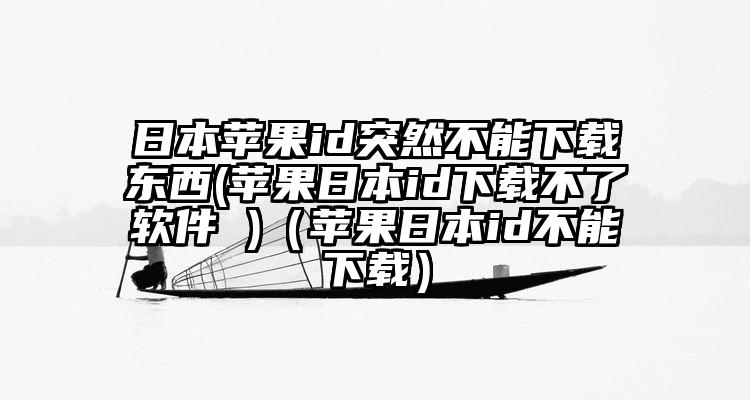 日本苹果id突然不能下载东西(苹果日本id下载不了软件 )（苹果日本id不能下载）