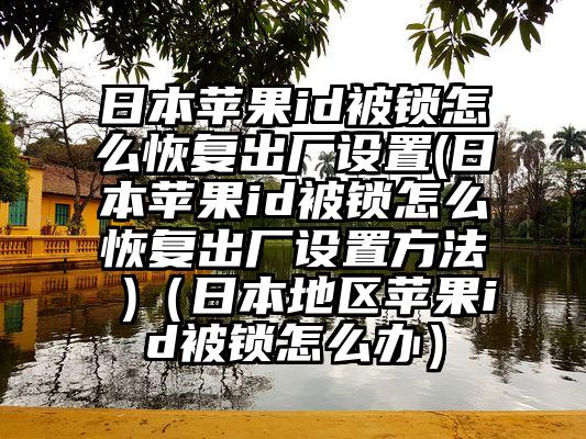 日本苹果id被锁怎么恢复出厂设置(日本苹果id被锁怎么恢复出厂设置方法 )（日本地区苹果id被锁怎么办）