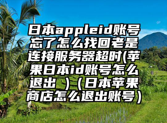 日本appleid账号忘了怎么找回老是连接服务器超时(苹果日本id账号怎么退出 )（日本苹果商店怎么退出账号）