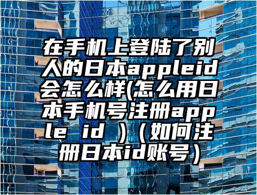 在手机上登陆了别人的日本appleid会怎么样(怎么用日本手机号注册apple id )（如何注册日本id账号）