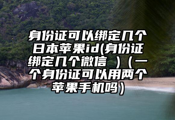 身份证可以绑定几个日本苹果id(身份证绑定几个微信 )(一个身份证可以用两个苹果手机吗)