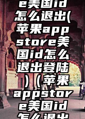 appstore美国id怎么退出(苹果appstore美国id怎么退出登陆 )（苹果appstore美国id怎么退出登陆