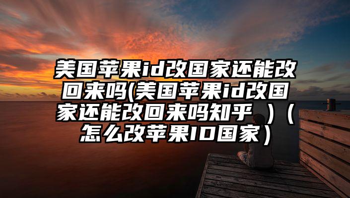 美国苹果id改国家还能改回来吗(美国苹果id改国家还能改回来吗知乎 )（怎么改苹果ID国家）