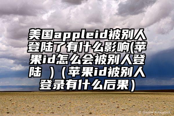 美国appleid被别人登陆了有什么影响(苹果id怎么会被别人登陆 )（苹果id被别人登录有什么后果）