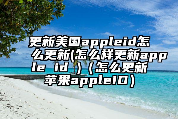 更新美国appleid怎么更新(怎么样更新apple id )（怎么更新苹果appleID）