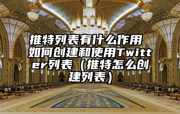 推特列表有什么作用 如何创建和使用Twitter列表（推特怎么创建列表）