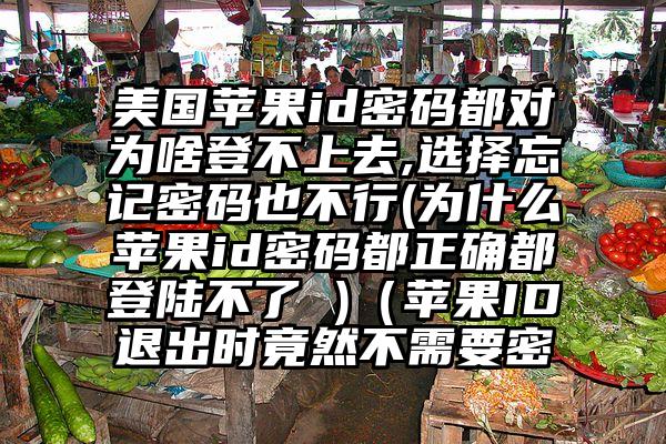 美国苹果id密码都对为啥登不上去,选择忘记密码也不行(为什么苹果id密码都正确都登陆不了 )（苹果ID退出时竟然不需要密
