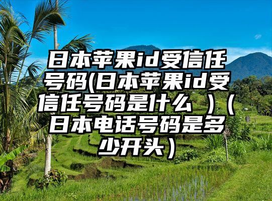 日本苹果id受信任号码(日本苹果id受信任号码是什么 )（日本电话号码是多少开头）