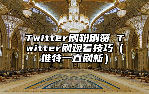 Twitter刷粉刷赞 Twitter刷观看技巧（推特一直刷新）