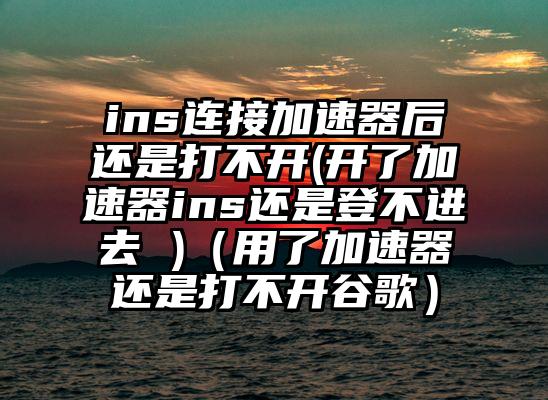 ins连接加速器后还是打不开(开了加速器ins还是登不进去 )（用了加速器还是打不开谷歌）