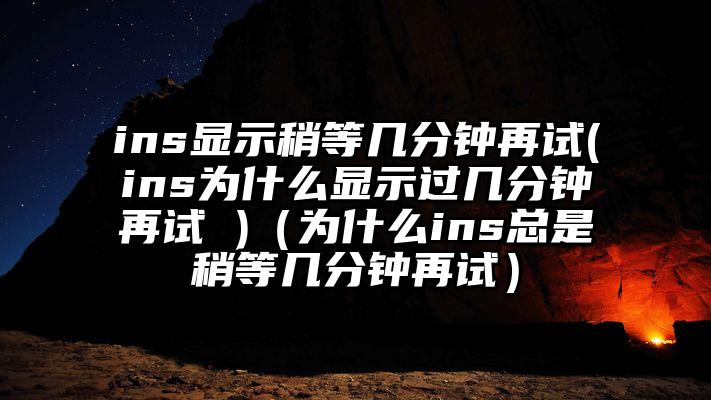 ins显示稍等几分钟再试(ins为什么显示过几分钟再试 )（为什么ins总是稍等几分钟再试）