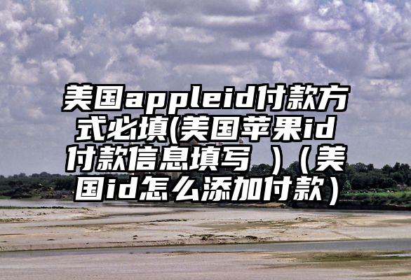 美国appleid付款方式必填(美国苹果id付款信息填写 )（美国id怎么添加付款）