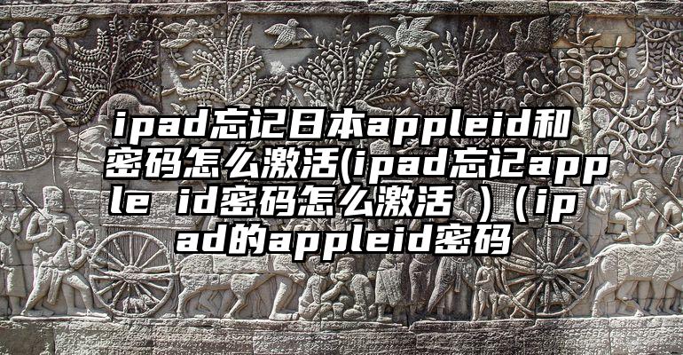 ipad忘记日本appleid和密码怎么激活(ipad忘记apple id密码怎么激活 )（ipad的appleid密码