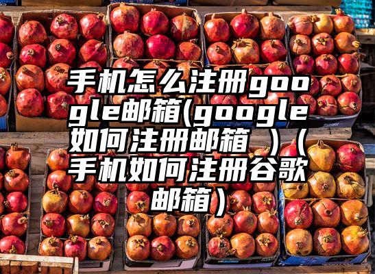 手机怎么注册google邮箱(google如何注册邮箱 )（手机如何注册谷歌邮箱）
