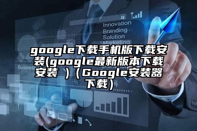 google下载手机版下载安装(google最新版本下载安装 )（Google安装器下载）