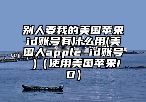 别人要我的美国苹果id账号有什么用(美国人apple id账号 )（使用美国苹果ID）
