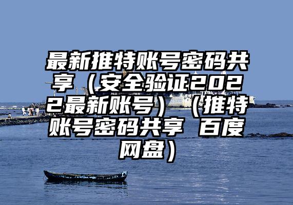 最新推特账号密码共享（安全验证2022最新账号）（推特账号密码共享 百度网盘）