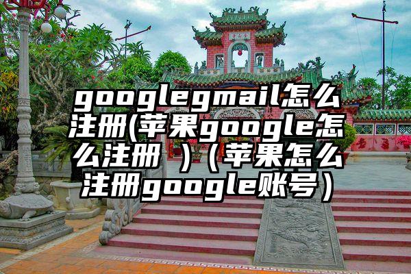 googlegmail怎么注册(苹果google怎么注册 )（苹果怎么注册google账号）