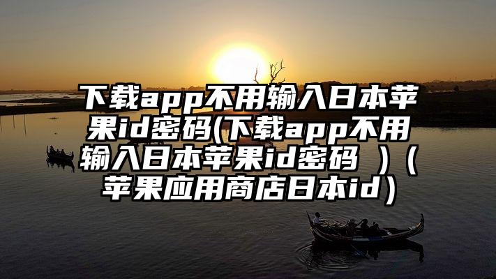 下载app不用输入日本苹果id密码(下载app不用输入日本苹果id密码 )（苹果应用商店日本id）
