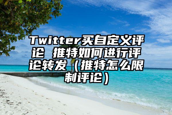 Twitter买自定义评论 推特如何进行评论转发（推特怎么限制评论）