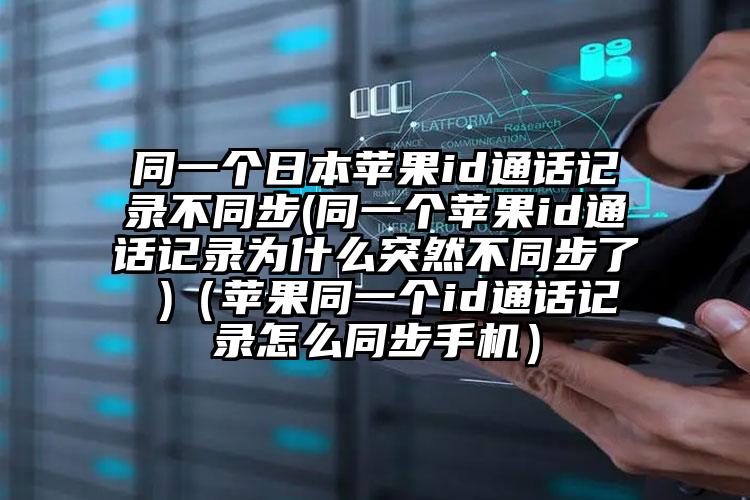 同一个日本苹果id通话记录不同步(同一个苹果id通话记录为什么突然不同步了 )（苹果同一个id通话记录怎么同步手机）