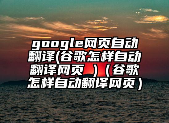 google网页自动翻译(谷歌怎样自动翻译网页 )（谷歌怎样自动翻译网页）