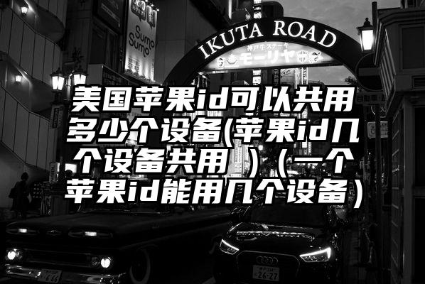 美国苹果id可以共用多少个设备(苹果id几个设备共用 )（一个苹果id能用几个设备）