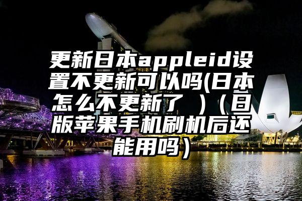更新日本appleid设置不更新可以吗(日本怎么不更新了 )（日版苹果手机刷机后还能用吗）