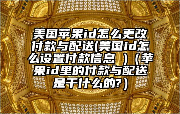 美国苹果id怎么更改付款与配送(美国id怎么设置付款信息 )（苹果id里的付款与配送是干什么的?）