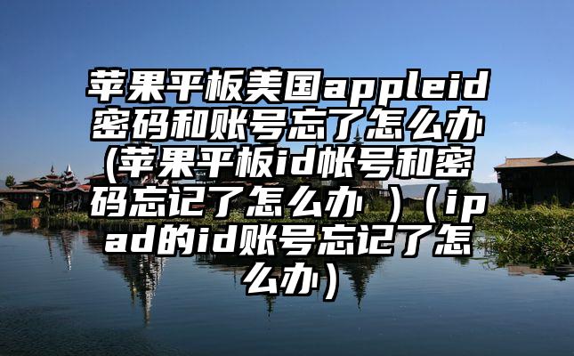 苹果平板美国appleid密码和账号忘了怎么办(苹果平板id帐号和密码忘记了怎么办 )（ipad的id账号忘记了怎么办）
