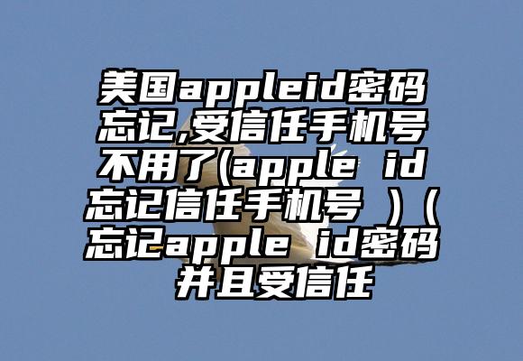 美国appleid密码忘记,受信任手机号不用了(apple id忘记信任手机号 )（忘记apple id密码 并且受信任