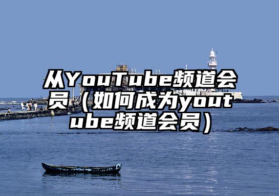 从YouTube频道会员（如何成为youtube频道会员）