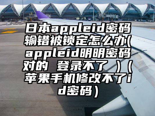 日本appleid密码输错被锁定怎么办(appleid明明密码对的 登录不了 )（苹果手机修改不了id密码）